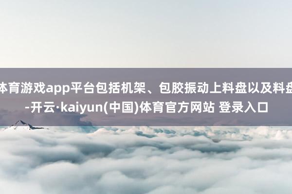 体育游戏app平台包括机架、包胶振动上料盘以及料盘-开云·kaiyun(中国)体育官方网站 登录入口