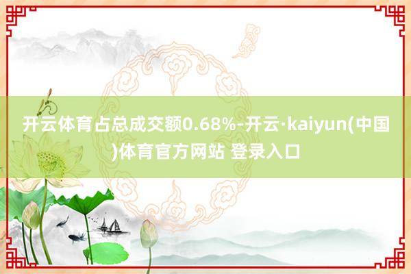 开云体育占总成交额0.68%-开云·kaiyun(中国)体育官方网站 登录入口