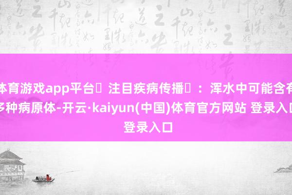 体育游戏app平台‌注目疾病传播‌：浑水中可能含有多种病原体-开云·kaiyun(中国)体育官方网站 登录入口