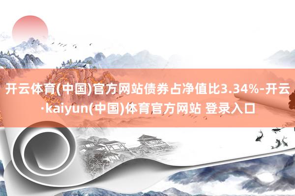 开云体育(中国)官方网站债券占净值比3.34%-开云·kaiyun(中国)体育官方网站 登录入口