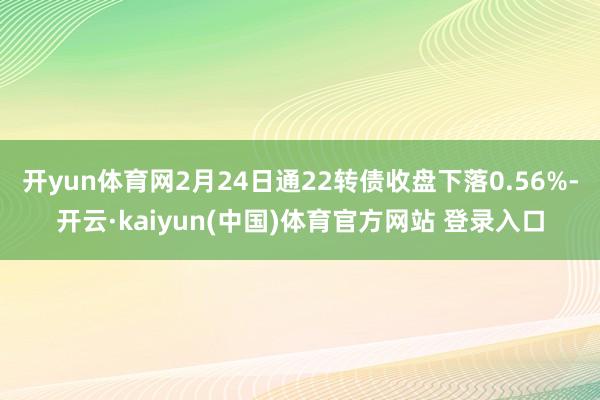 开yun体育网2月24日通22转债收盘下落0.56%-开云·kaiyun(中国)体育官方网站 登录入口