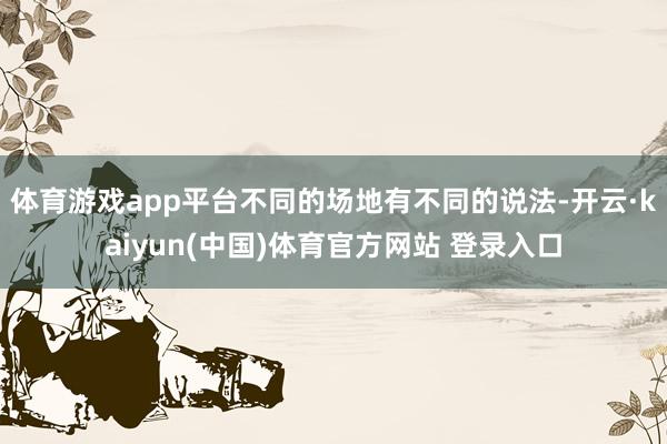 体育游戏app平台不同的场地有不同的说法-开云·kaiyun(中国)体育官方网站 登录入口