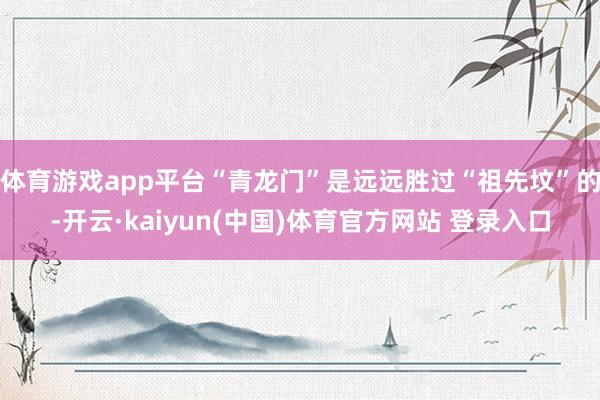 体育游戏app平台“青龙门”是远远胜过“祖先坟”的-开云·kaiyun(中国)体育官方网站 登录入口