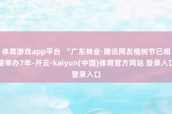 体育游戏app平台  “广东林业·腾讯网友植树节已相接举办7年-开云·kaiyun(中国)体育官方网站 登录入口