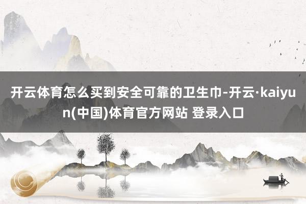 开云体育怎么买到安全可靠的卫生巾-开云·kaiyun(中国)体育官方网站 登录入口