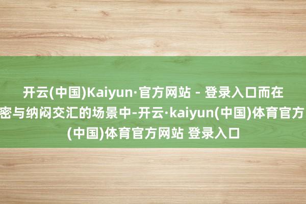 开云(中国)Kaiyun·官方网站 - 登录入口而在这一系列的甜密与纳闷交汇的场景中-开云·kaiyun(中国)体育官方网站 登录入口