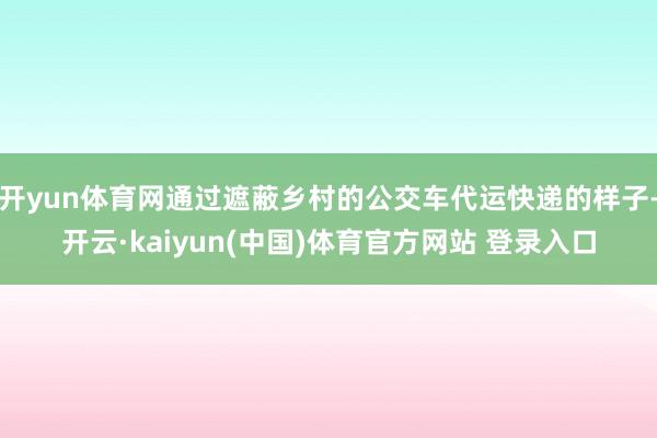开yun体育网通过遮蔽乡村的公交车代运快递的样子-开云·kaiyun(中国)体育官方网站 登录入口