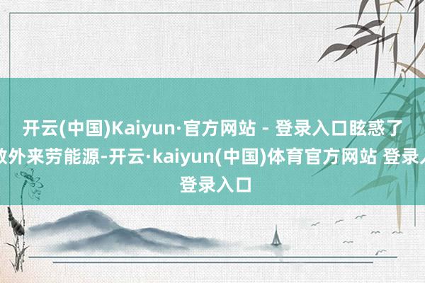 开云(中国)Kaiyun·官方网站 - 登录入口眩惑了多数外来劳能源-开云·kaiyun(中国)体育官方网站 登录入口