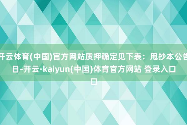 开云体育(中国)官方网站质押确定见下表：甩抄本公告日-开云·kaiyun(中国)体育官方网站 登录入口