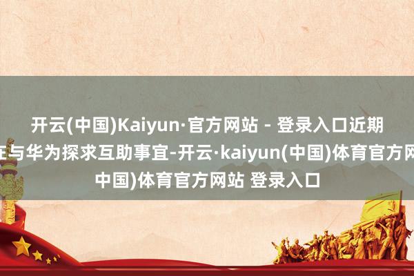 开云(中国)Kaiyun·官方网站 - 登录入口近期上汽集团正在与华为探求互助事宜-开云·kaiyun(中国)体育官方网站 登录入口
