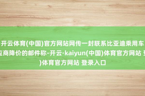开云体育(中国)官方网站网传一封联系比亚迪乘用车条件供应商降价的邮件称-开云·kaiyun(中国)体育官方网站 登录入口