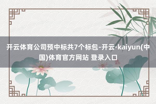 开云体育公司预中标共7个标包-开云·kaiyun(中国)体育官方网站 登录入口