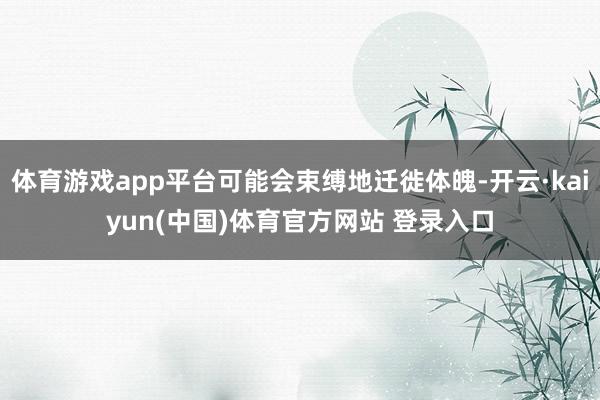 体育游戏app平台可能会束缚地迁徙体魄-开云·kaiyun(中国)体育官方网站 登录入口