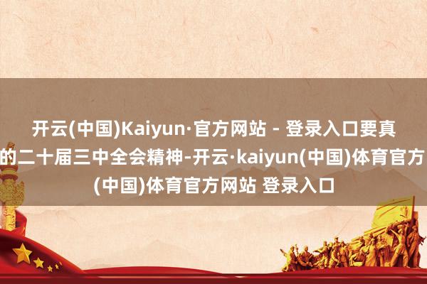 开云(中国)Kaiyun·官方网站 - 登录入口要真切学习贯彻党的二十届三中全会精神-开云·kaiyun(中国)体育官方网站 登录入口