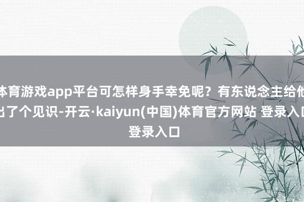 体育游戏app平台可怎样身手幸免呢？有东说念主给他出了个见识-开云·kaiyun(中国)体育官方网站 登录入口