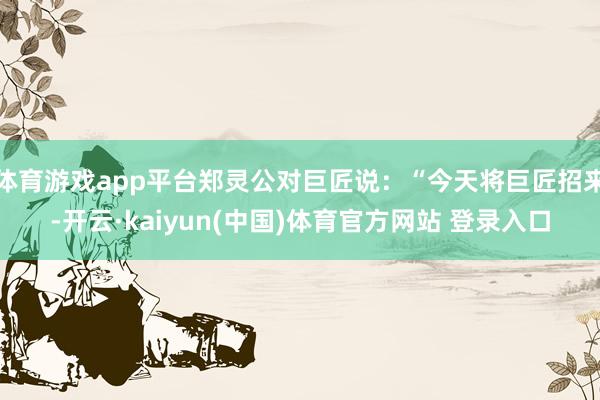 体育游戏app平台郑灵公对巨匠说：“今天将巨匠招来-开云·kaiyun(中国)体育官方网站 登录入口