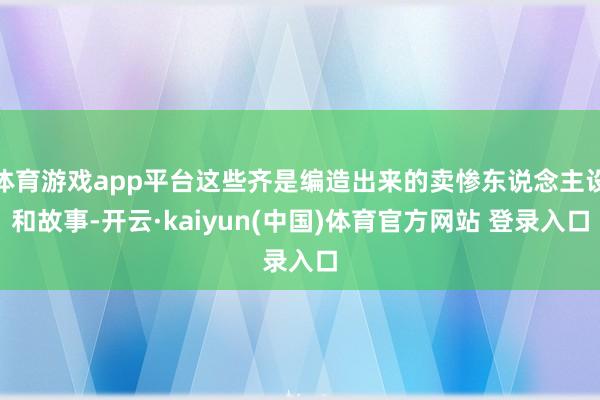 体育游戏app平台这些齐是编造出来的卖惨东说念主设和故事-开云·kaiyun(中国)体育官方网站 登录入口