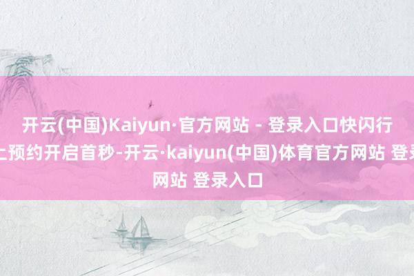 开云(中国)Kaiyun·官方网站 - 登录入口快闪行动线上预约开启首秒-开云·kaiyun(中国)体育官方网站 登录入口