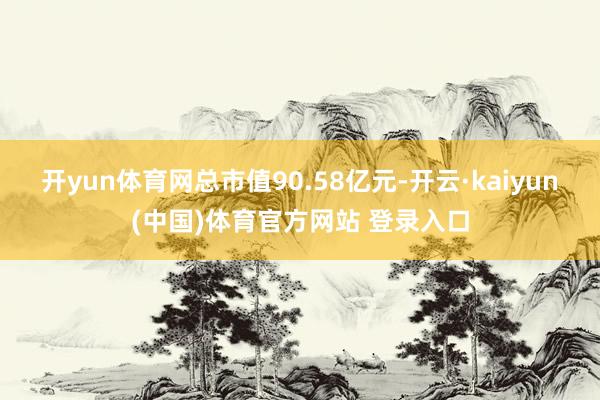 开yun体育网总市值90.58亿元-开云·kaiyun(中国)体育官方网站 登录入口