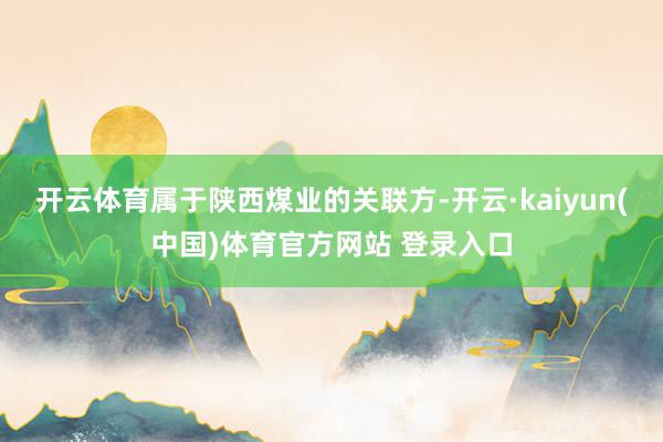开云体育属于陕西煤业的关联方-开云·kaiyun(中国)体育官方网站 登录入口