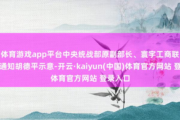 体育游戏app平台中央统战部原副部长、寰宇工商联原党组通知胡德平示意-开云·kaiyun(中国)体育官方网站 登录入口
