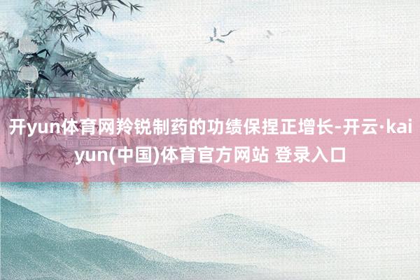 开yun体育网羚锐制药的功绩保捏正增长-开云·kaiyun(中国)体育官方网站 登录入口