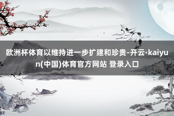 欧洲杯体育以维持进一步扩建和珍贵-开云·kaiyun(中国)体育官方网站 登录入口
