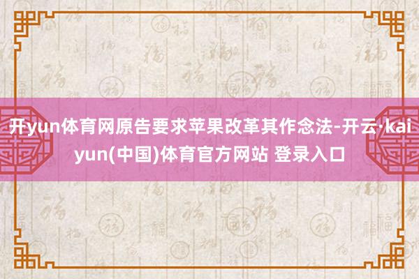 开yun体育网原告要求苹果改革其作念法-开云·kaiyun(中国)体育官方网站 登录入口