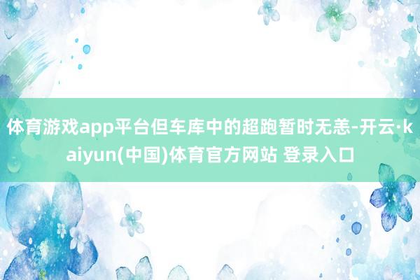 体育游戏app平台但车库中的超跑暂时无恙-开云·kaiyun(中国)体育官方网站 登录入口