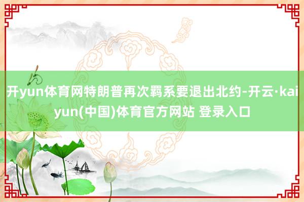开yun体育网特朗普再次羁系要退出北约-开云·kaiyun(中国)体育官方网站 登录入口