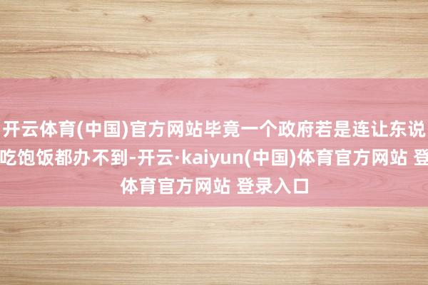 开云体育(中国)官方网站毕竟一个政府若是连让东说念主民吃饱饭都办不到-开云·kaiyun(中国)体育官方网站 登录入口