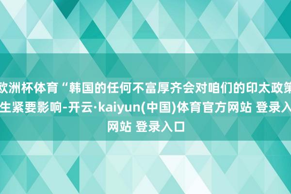 欧洲杯体育“韩国的任何不富厚齐会对咱们的印太政策产生紧要影响-开云·kaiyun(中国)体育官方网站 登录入口
