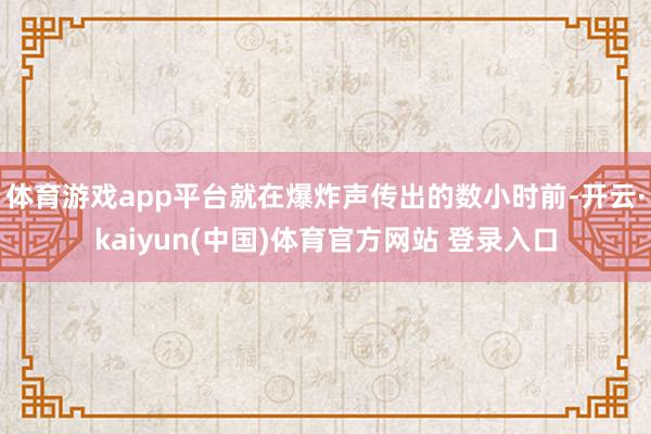 体育游戏app平台就在爆炸声传出的数小时前-开云·kaiyun(中国)体育官方网站 登录入口