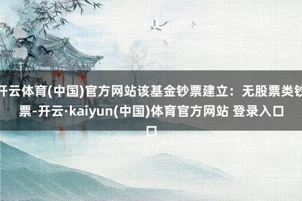 开云体育(中国)官方网站该基金钞票建立：无股票类钞票-开云·kaiyun(中国)体育官方网站 登录入口