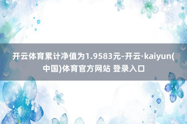 开云体育累计净值为1.9583元-开云·kaiyun(中国)体育官方网站 登录入口