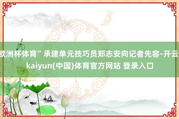 欧洲杯体育”承建单元技巧员郑志安向记者先容-开云·kaiyun(中国)体育官方网站 登录入口