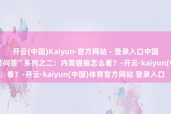 开云(中国)Kaiyun·官方网站 - 登录入口中国经济数据不雅｜“中国经济问答”系列之二：内需提振怎么看？-开云·kaiyun(中国)体育官方网站 登录入口