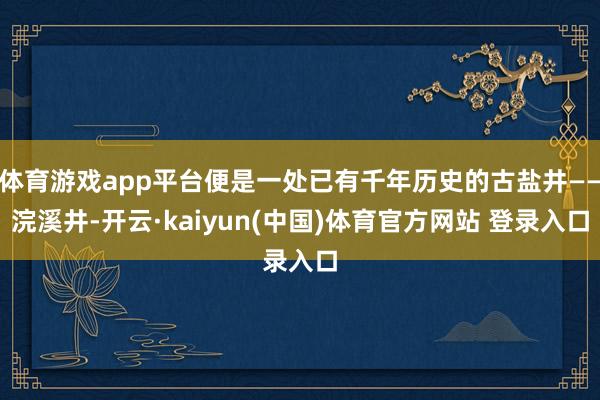 体育游戏app平台便是一处已有千年历史的古盐井——浣溪井-开云·kaiyun(中国)体育官方网站 登录入口