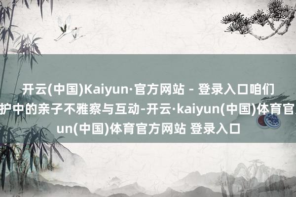 开云(中国)Kaiyun·官方网站 - 登录入口咱们增多了回复式照护中的亲子不雅察与互动-开云·kaiyun(中国)体育官方网站 登录入口
