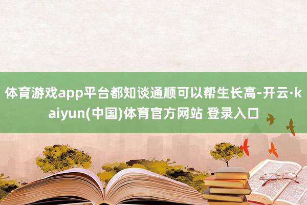 体育游戏app平台都知谈通顺可以帮生长高-开云·kaiyun(中国)体育官方网站 登录入口