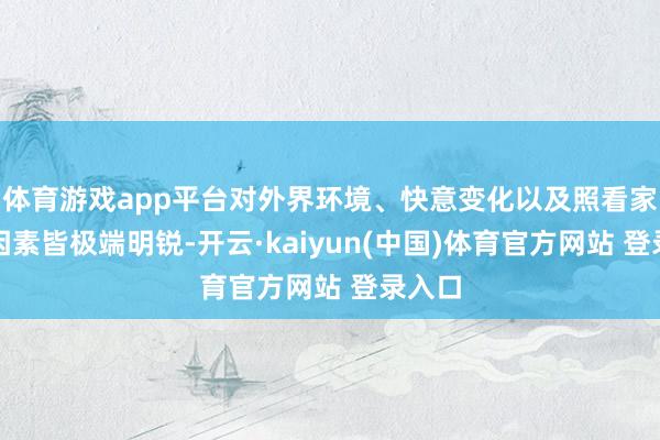 体育游戏app平台对外界环境、快意变化以及照看家具的因素皆极端明锐-开云·kaiyun(中国)体育官方网站 登录入口