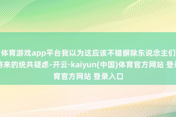 体育游戏app平台我以为这应该不错摒除东说念主们对他将来的统共疑虑-开云·kaiyun(中国)体育官方网站 登录入口