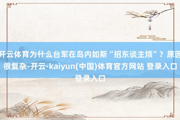 开云体育为什么台军在岛内如斯“招东谈主烦”？原因很复杂-开云·kaiyun(中国)体育官方网站 登录入口