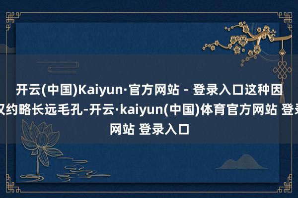 开云(中国)Kaiyun·官方网站 - 登录入口这种因素不仅约略长远毛孔-开云·kaiyun(中国)体育官方网站 登录入口