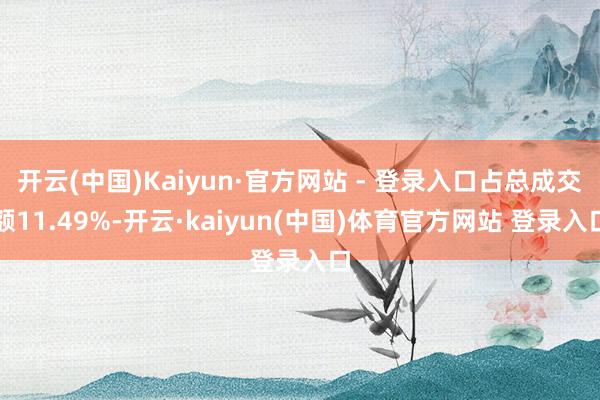 开云(中国)Kaiyun·官方网站 - 登录入口占总成交额11.49%-开云·kaiyun(中国)体育官方网站 登录入口