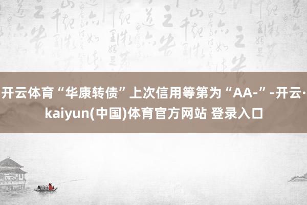 开云体育“华康转债”上次信用等第为“AA-”-开云·kaiyun(中国)体育官方网站 登录入口