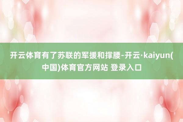 开云体育有了苏联的军援和撑腰-开云·kaiyun(中国)体育官方网站 登录入口