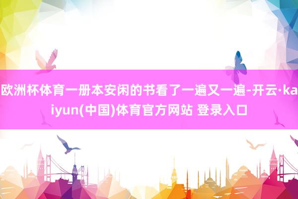 欧洲杯体育一册本安闲的书看了一遍又一遍-开云·kaiyun(中国)体育官方网站 登录入口
