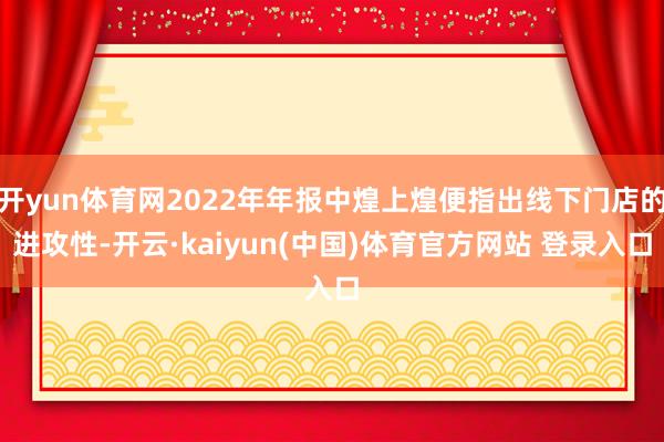 开yun体育网2022年年报中煌上煌便指出线下门店的进攻性-开云·kaiyun(中国)体育官方网站 登录入口