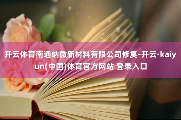 开云体育南通纳微新材料有限公司修复-开云·kaiyun(中国)体育官方网站 登录入口